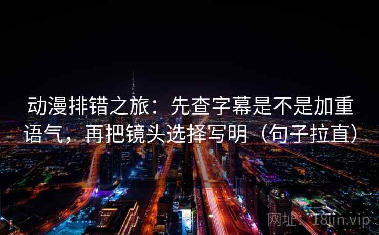 动漫排错之旅:先查字幕是不是加重语气,再把镜头选择写明(句子拉直) 动漫排错之旅:先查字幕是不是加重语气,再把镜头选择写明(句子拉直)