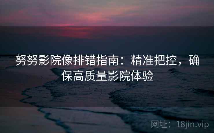 努努影院像排错指南:精准把控,确保高质量影院体验 努努影院像排错指南:精准把控,确保高质量影院体验