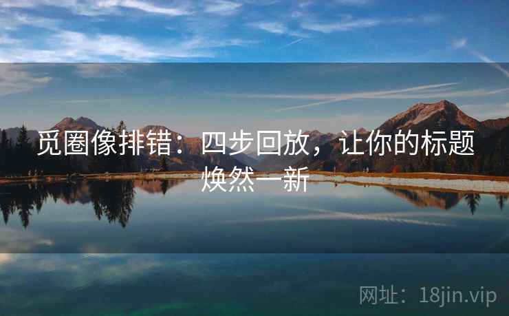 觅圈像排错：四步回放，让你的标题焕然一新