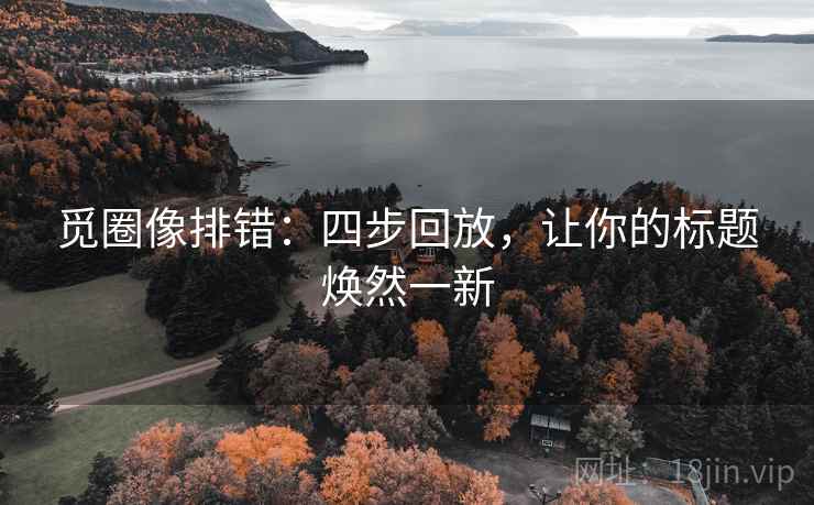 觅圈像排错：四步回放，让你的标题焕然一新