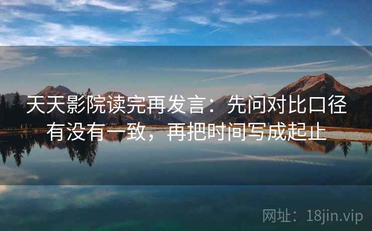 天天影院读完再发言:先问对比口径有没有一致,再把时间写成起止 天天影院读完再发言:先问对比口径有没有一致,再把时间写成起止