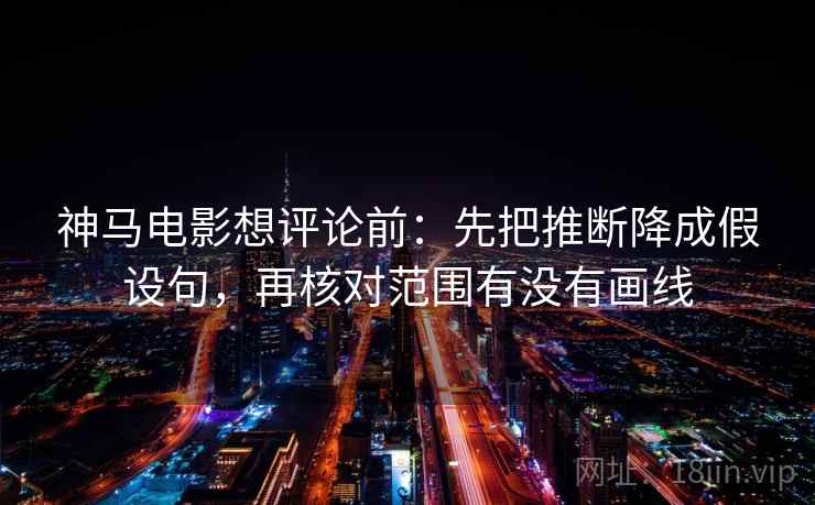 神马电影想评论前:先把推断降成假设句,再核对范围有没有画线 神马电影想评论前:先把推断降成假设句,再核对范围有没有画线