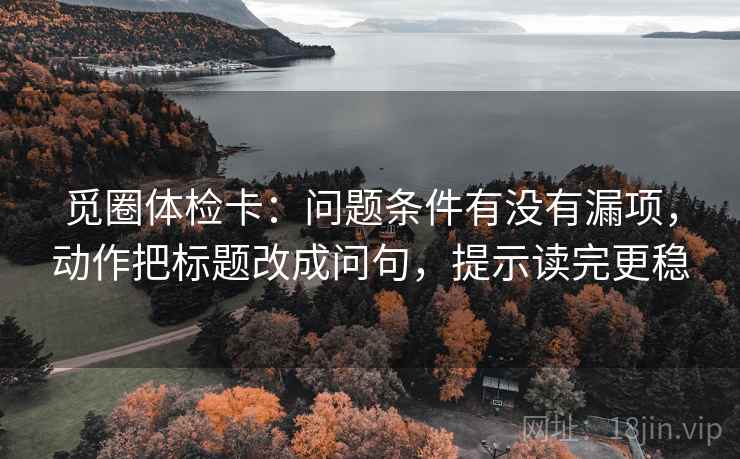 觅圈体检卡:问题条件有没有漏项,动作把标题改成问句,提示读完更稳 觅圈体检卡:问题条件有没有漏项,动作把标题改成问句,提示读完更稳