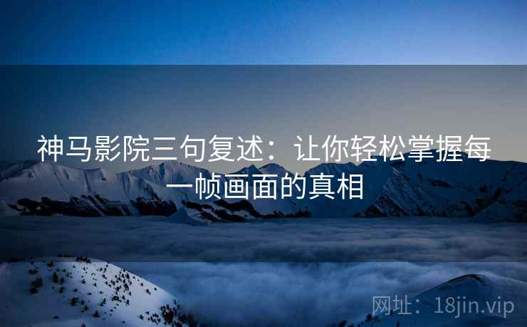 神马影院三句复述:让你轻松掌握每一帧画面的真相 神马影院三句复述:让你轻松掌握每一帧画面的真相