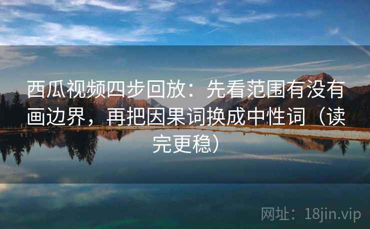 西瓜视频四步回放:先看范围有没有画边界,再把因果词换成中性词(读完更稳) 西瓜视频四步回放:先看范围有没有画边界,再把因果词换成中性词(读完更稳)