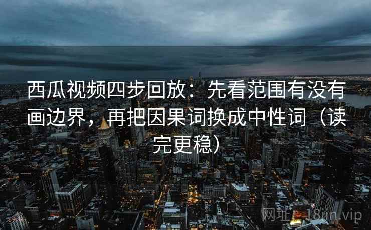 西瓜视频四步回放:先看范围有没有画边界,再把因果词换成中性词(读完更稳) 西瓜视频四步回放:先看范围有没有画边界,再把因果词换成中性词(读完更稳)