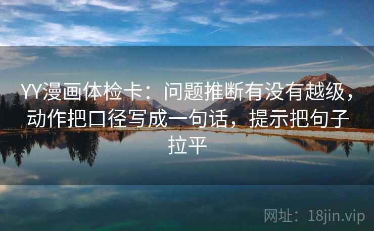 YY漫画体检卡:问题推断有没有越级,动作把口径写成一句话,提示把句子拉平 YY漫画体检卡:问题推断有没有越级,动作把口径写成一句话,提示把句子拉平