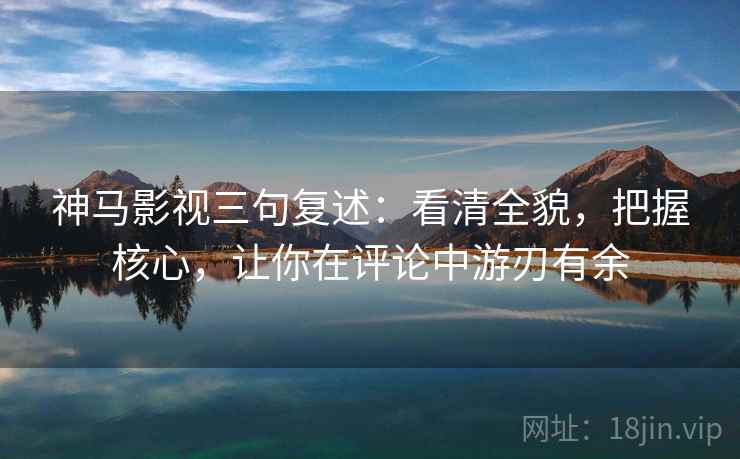 神马影视三句复述:看清全貌,把握核心,让你在评论中游刃有余 神马影视三句复述:看清全貌,把握核心,让你在评论中游刃有余