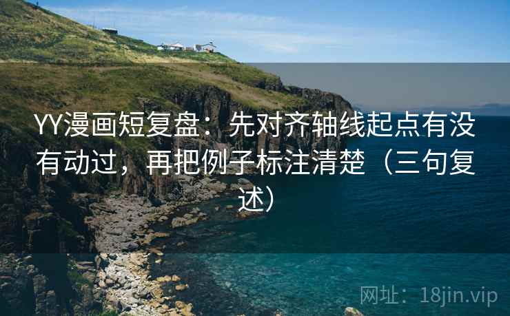 YY漫画短复盘:先对齐轴线起点有没有动过,再把例子标注清楚(三句复述) YY漫画短复盘:先对齐轴线起点有没有动过,再把例子标注清楚(三句复述)