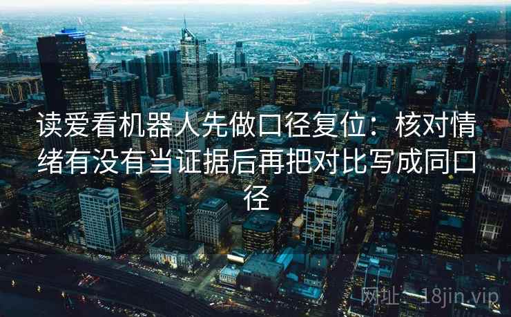 读爱看机器人先做口径复位:核对情绪有没有当证据后再把对比写成同口径 读爱看机器人先做口径复位:核对情绪有没有当证据后再把对比写成同口径