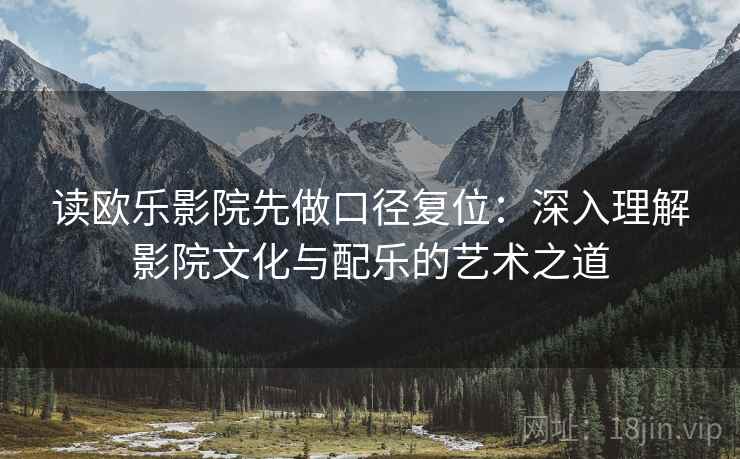 读欧乐影院先做口径复位:深入理解影院文化与配乐的艺术之道 读欧乐影院先做口径复位:深入理解影院文化与配乐的艺术之道