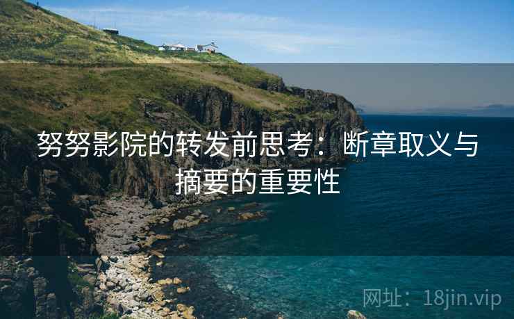 努努影院的转发前思考:断章取义与摘要的重要性 努努影院的转发前思考:断章取义与摘要的重要性