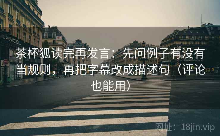 茶杯狐读完再发言:先问例子有没有当规则,再把字幕改成描述句(评论也能用) 茶杯狐读完再发言:先问例子有没有当规则,再把字幕改成描述句(评论也能用)