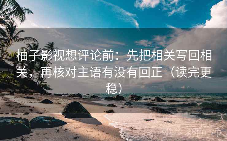 柚子影视想评论前:先把相关写回相关,再核对主语有没有回正(读完更稳) 柚子影视想评论前:先把相关写回相关,再核对主语有没有回正(读完更稳)
