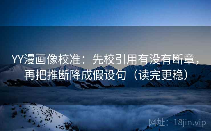 YY漫画像校准:先校引用有没有断章,再把推断降成假设句(读完更稳) YY漫画像校准:先校引用有没有断章,再把推断降成假设句(读完更稳)