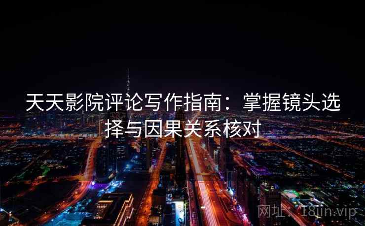 天天影院评论写作指南:掌握镜头选择与因果关系核对 天天影院评论写作指南:掌握镜头选择与因果关系核对