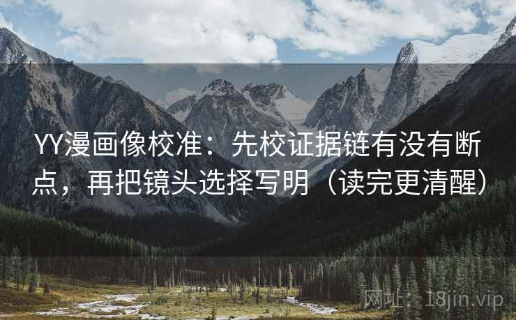 YY漫画像校准:先校证据链有没有断点,再把镜头选择写明(读完更清醒) YY漫画像校准:先校证据链有没有断点,再把镜头选择写明(读完更清醒)