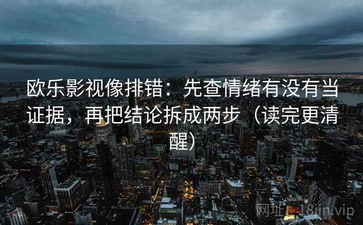 欧乐影视像排错:先查情绪有没有当证据,再把结论拆成两步(读完更清醒) 欧乐影视像排错:先查情绪有没有当证据,再把结论拆成两步(读完更清醒)