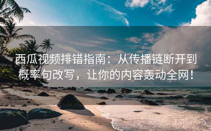 西瓜视频排错指南:从传播链断开到概率句改写,让你的内容轰动全网! 西瓜视频排错指南:从传播链断开到概率句改写,让你的内容轰动全网!
