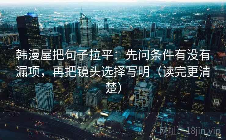 韩漫屋把句子拉平:先问条件有没有漏项,再把镜头选择写明(读完更清楚) 韩漫屋把句子拉平:先问条件有没有漏项,再把镜头选择写明(读完更清楚)