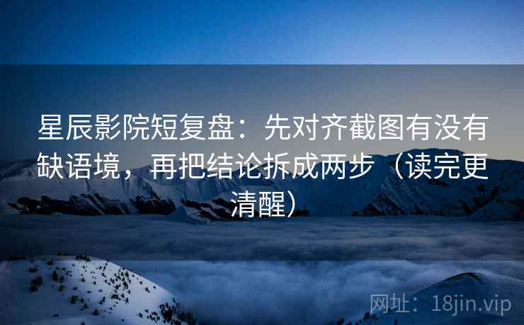 星辰影院短复盘:先对齐截图有没有缺语境,再把结论拆成两步(读完更清醒) 星辰影院短复盘:先对齐截图有没有缺语境,再把结论拆成两步(读完更清醒)