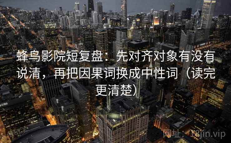 蜂鸟影院短复盘:先对齐对象有没有说清,再把因果词换成中性词(读完更清楚) 蜂鸟影院短复盘:先对齐对象有没有说清,再把因果词换成中性词(读完更清楚)