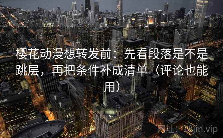 樱花动漫想转发前:先看段落是不是跳层,再把条件补成清单(评论也能用) 樱花动漫想转发前:先看段落是不是跳层,再把条件补成清单(评论也能用)