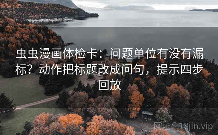 虫虫漫画体检卡:问题单位有没有漏标?动作把标题改成问句,提示四步回放 虫虫漫画体检卡:问题单位有没有漏标?动作把标题改成问句,提示四步回放