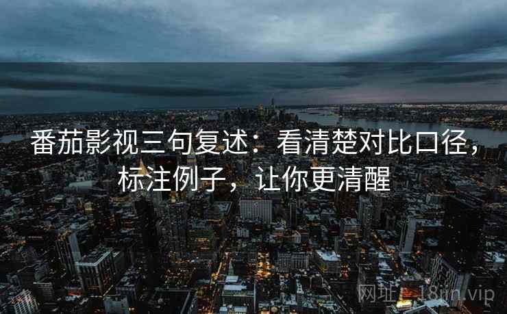 番茄影视三句复述：看清楚对比口径，标注例子，让你更清醒