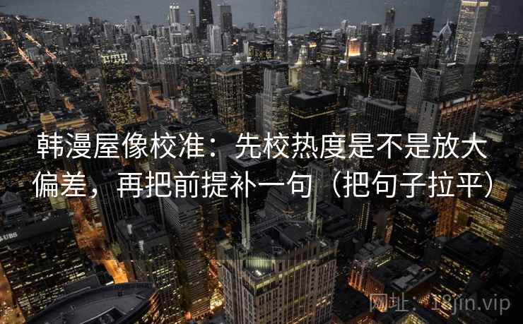 韩漫屋像校准:先校热度是不是放大偏差,再把前提补一句(把句子拉平) 韩漫屋像校准:先校热度是不是放大偏差,再把前提补一句(把句子拉平)