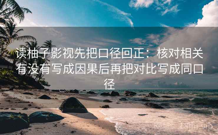 读柚子影视先把口径回正:核对相关有没有写成因果后再把对比写成同口径 读柚子影视先把口径回正:核对相关有没有写成因果后再把对比写成同口径