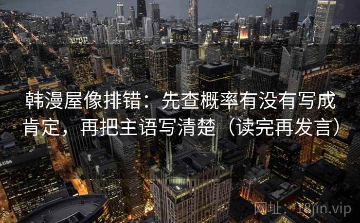 韩漫屋像排错:先查概率有没有写成肯定,再把主语写清楚(读完再发言) 韩漫屋像排错:先查概率有没有写成肯定,再把主语写清楚(读完再发言)
