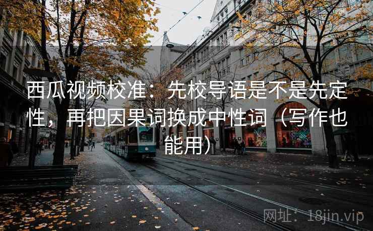西瓜视频校准:先校导语是不是先定性,再把因果词换成中性词(写作也能用) 西瓜视频校准:先校导语是不是先定性,再把因果词换成中性词(写作也能用)