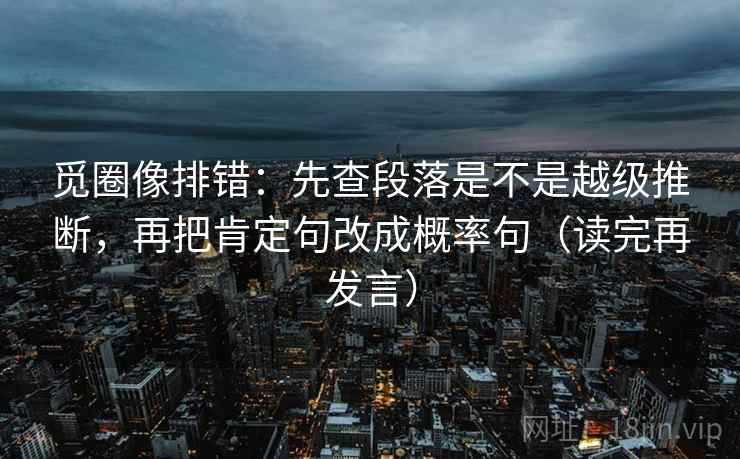 觅圈像排错:先查段落是不是越级推断,再把肯定句改成概率句(读完再发言) 觅圈像排错:先查段落是不是越级推断,再把肯定句改成概率句(读完再发言)