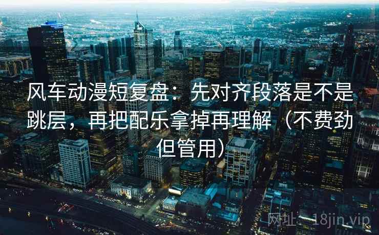 风车动漫短复盘：先对齐段落是不是跳层，再把配乐拿掉再理解（不费劲但管用）