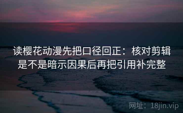 读樱花动漫先把口径回正:核对剪辑是不是暗示因果后再把引用补完整 读樱花动漫先把口径回正:核对剪辑是不是暗示因果后再把引用补完整