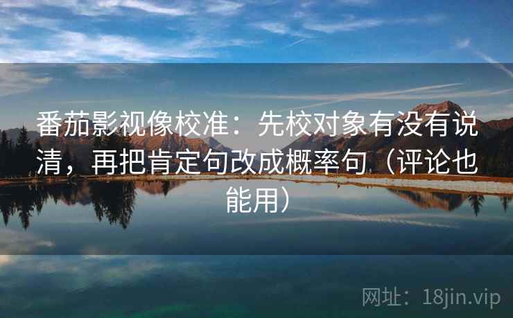 番茄影视像校准:先校对象有没有说清,再把肯定句改成概率句(评论也能用) 番茄影视像校准:先校对象有没有说清,再把肯定句改成概率句(评论也能用)