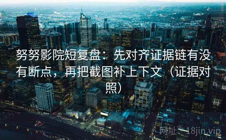 努努影院短复盘：先对齐证据链有没有断点，再把截图补上下文（证据对照）