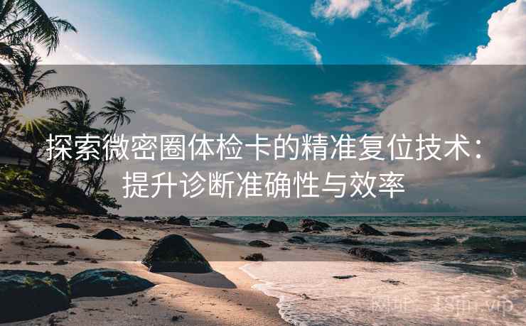 探索微密圈体检卡的精准复位技术:提升诊断准确性与效率 探索微密圈体检卡的精准复位技术:提升诊断准确性与效率