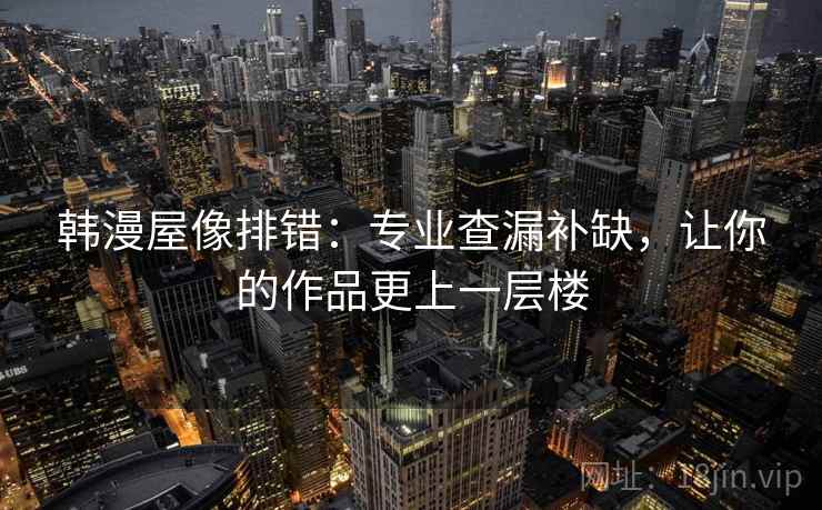 韩漫屋像排错:专业查漏补缺,让你的作品更上一层楼 韩漫屋像排错:专业查漏补缺,让你的作品更上一层楼