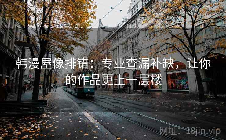 韩漫屋像排错:专业查漏补缺,让你的作品更上一层楼 韩漫屋像排错:专业查漏补缺,让你的作品更上一层楼
