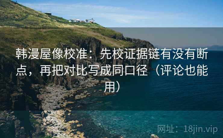 韩漫屋像校准:先校证据链有没有断点,再把对比写成同口径(评论也能用) 韩漫屋像校准:先校证据链有没有断点,再把对比写成同口径(评论也能用)