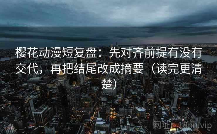樱花动漫短复盘：先对齐前提有没有交代，再把结尾改成摘要（读完更清楚）