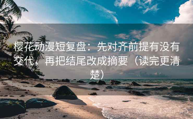 樱花动漫短复盘：先对齐前提有没有交代，再把结尾改成摘要（读完更清楚）