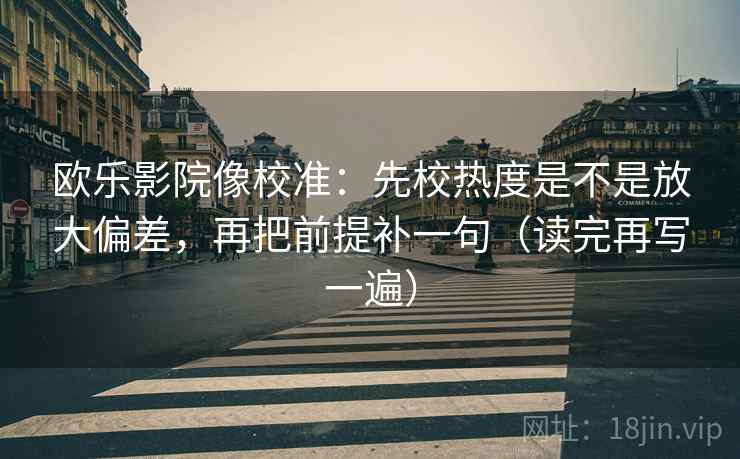 欧乐影院像校准:先校热度是不是放大偏差,再把前提补一句(读完再写一遍) 欧乐影院像校准:先校热度是不是放大偏差,再把前提补一句(读完再写一遍)