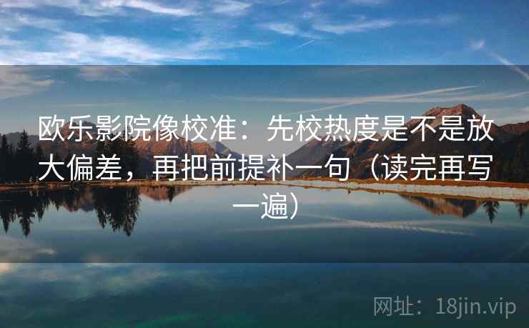 欧乐影院像校准:先校热度是不是放大偏差,再把前提补一句(读完再写一遍) 欧乐影院像校准:先校热度是不是放大偏差,再把前提补一句(读完再写一遍)