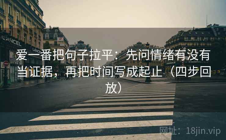 爱一番把句子拉平:先问情绪有没有当证据,再把时间写成起止(四步回放) 爱一番把句子拉平:先问情绪有没有当证据,再把时间写成起止(四步回放)