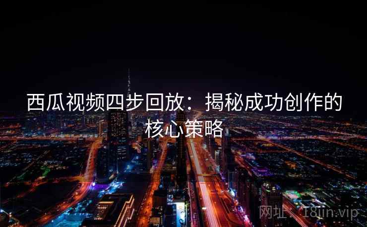西瓜视频四步回放:揭秘成功创作的核心策略 西瓜视频四步回放:揭秘成功创作的核心策略
