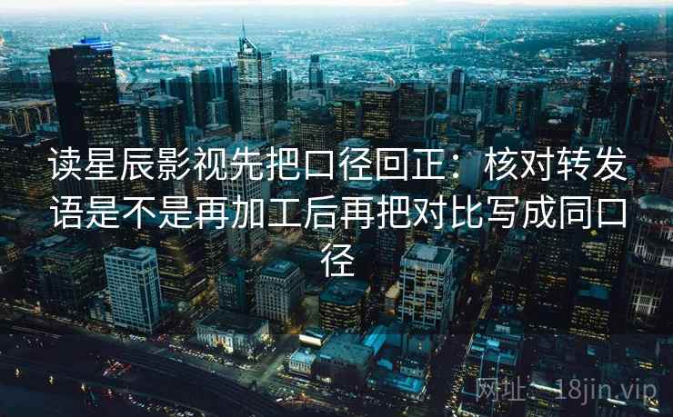 读星辰影视先把口径回正:核对转发语是不是再加工后再把对比写成同口径 读星辰影视先把口径回正:核对转发语是不是再加工后再把对比写成同口径