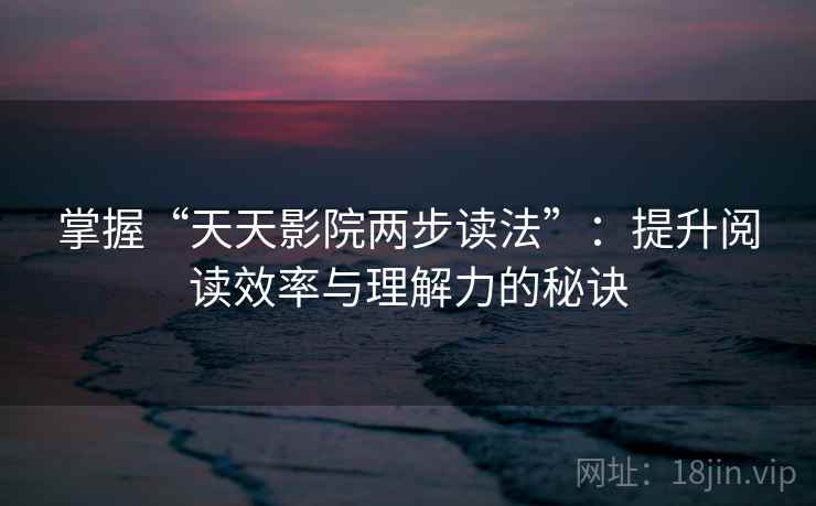掌握“天天影院两步读法”:提升阅读效率与理解力的秘诀 掌握“天天影院两步读法”:提升阅读效率与理解力的秘诀
